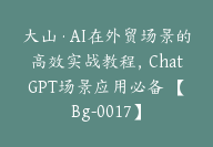 大山·AI在外贸场景的高效实战教程，ChatGPT场景应用必备 【Bg-0017】-51搞钱网