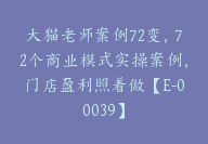 大猫老师案例72变，72个商业模式实操案例，门店盈利照着做【E-00039】-51搞钱网