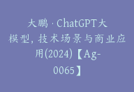 大鹏·ChatGPT大模型，技术场景与商业应用(2024)【Ag-0065】-51搞钱网