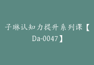 子琳认知力提升系列课【Da-0047】-51搞钱网