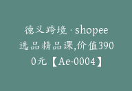 德义跨境·shopee选品精品课,价值3900元【Ae-0004】-51搞钱网