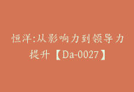 恒洋:从影响力到领导力提升【Da-0027】-51搞钱网