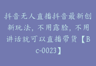 抖音无人直播抖音最新创新玩法，不用露脸，不用讲话就可以直播带货【Bc-0023】-51搞钱网