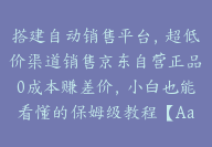 搭建自动销售平台，超低价渠道销售京东自营正品0成本赚差价，小白也能看懂的保姆级教程【Aa-0020】-51搞钱网