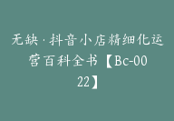 无缺·抖音小店精细化运营百科全书【Bc-0022】-51搞钱网