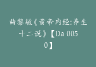 曲黎敏《黄帝内经:养生十二说》【Da-0050】-51搞钱网