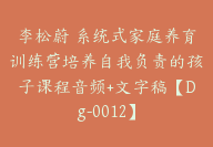 李松蔚 系统式家庭养育训练营培养自我负责的孩子课程音频+文字稿【Dg-0012】-51搞钱网