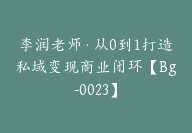 李润老师·从0到1打造私域变现商业闭环【Bg-0023】-51搞钱网