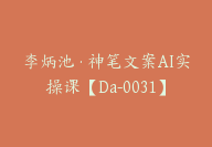 李炳池·神笔文案AI实操课【Da-0031】-51搞钱网