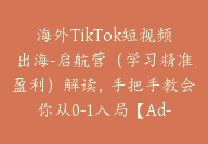 海外TikTok短视频出海-启航营（学习精准盈利）解读，手把手教会你从0-1入局【Ad-0019】-51搞钱网