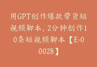 用GPT创作爆款带货短视频脚本，2分钟创作10条短视频脚本【E-00028】-51搞钱网