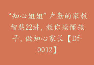 “知心姐姐”卢勤的家教智慧22讲，教你读懂孩子，做知心家长【Df-0012】-51搞钱网