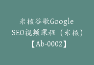 米核谷歌Google SEO视频课程（米核）【Ab-0002】-51搞钱网