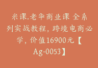 米课.老华商业课 全系列实战教程，跨境电商必学，价值16900元【Ag-0053】-51搞钱网