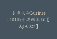 米课老华Business101商业逻辑教程【Ag-0027】-51搞钱网