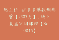 纪主任·拼多多爆款训练营【2303月】，线上​复盘巩固课程【Be-0015】-51搞钱网