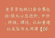 老景景旭枫11套合集包括:强大心态进阶、中阶、终极、理论、认知重建以及写作大师课【Df-0021】-51搞钱网