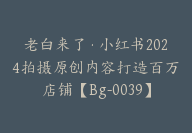 老白来了·小红书2024拍摄原创内容打造百万店铺【Bg-0039】-51搞钱网