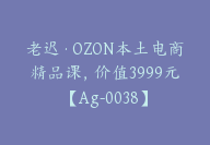 老迟·OZON本土电商精品课，价值3999元【Ag-0038】-51搞钱网