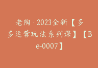 老陶·2023全新【多多运营玩法系列课】【Be-0007】-51搞钱网