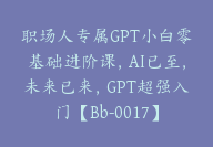 职场人专属GPT小白零基础进阶课，AI已至，未来已来，GPT超强入门【Bb-0017】-51搞钱网