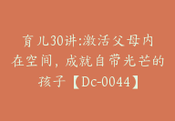 育儿30讲:激活父母内在空间，成就自带光芒的孩子【Dc-0044】-51搞钱网