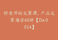 舒老师的文案课，产品文案痛苦60讲【Da-0014】-51搞钱网