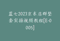 蓝七2023京东店群整套实操视频教程[E-0005]-51搞钱网