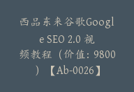 西品东来谷歌Google SEO 2.0 视频教程（价值：9800）【Ab-0026】-51搞钱网