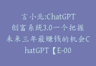 言小北:ChatGPT创富系统3.0一个把握未来三年最赚钱的机会ChatGPT【E-00035】-51搞钱网