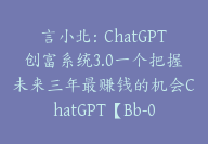 言小北：ChatGPT创富系统3.0一个把握未来三年最赚钱的机会ChatGPT【Bb-0019】-51搞钱网