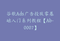 谷歌Ads广告投放零基础入门系列教程【Ab-0007】-51搞钱网