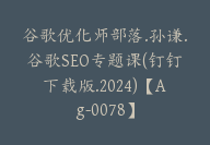 谷歌优化师部落.孙谦.谷歌SEO专题课(钉钉下载版.2024)【Ag-0078】-51搞钱网