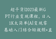 超干货!2023最新GPT行业变现课程，日入1K太简单(Al变现零基础入门结合短视频+直播【E-00019】-51搞钱网