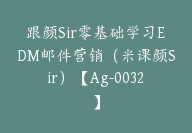 跟颜Sir零基础学习EDM邮件营销（米课颜Sir）【Ag-0032】-51搞钱网