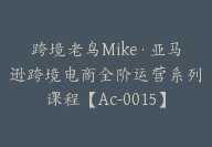 跨境老鸟Mike·亚马逊跨境电商全阶运营系列课程【Ac-0015】-51搞钱网