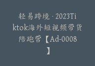 轻易跨境·2023Tiktok海外短视频带货陪跑营【Ad-0008】-51搞钱网