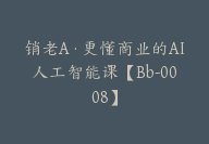 销老A·更懂商业的AI人工智能课【Bb-0008】-51搞钱网