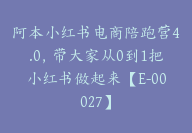 阿本小红书电商陪跑营4.0，带大家从0到1把小红书做起来【E-00027】-51搞钱网