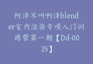 阿泽不叫啊泽blender室内渲染专项入门训练营第一期【Dd-0025】-51搞钱网