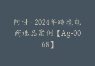 阿甘·2024年跨境电商选品案例【Ag-0068】-51搞钱网