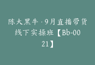 陈大黑牛·9月直播带货线下实操班【Bb-0021】-51搞钱网