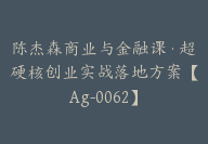 陈杰森商业与金融课·超硬核创业实战落地方案【Ag-0062】-51搞钱网