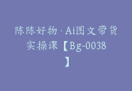 陈陈好物·Ai图文带货实操课【Bg-0038】-51搞钱网