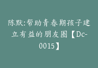 陈默:帮助青春期孩子建立有益的朋友圈【Dc-0015】-51搞钱网