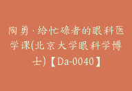 陶勇·给忙碌者的眼科医学课(北京大学眼科学博士)【Da-0040】-51搞钱网