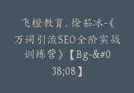 飞橙教育. 徐茹冰-《万词引流SEO全阶实战训练营》【Bg-&08】-51搞钱网