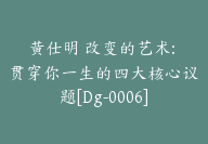 黄仕明 改变的艺术: 贯穿你一生的四大核心议题[Dg-0006]-51搞钱网