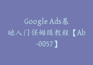 Google Ads基础入门保姆级教程【Ab-0057】-51搞钱网