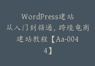 WordPress建站从入门到精通，跨境电商建站教程【Aa-0044】-51搞钱网